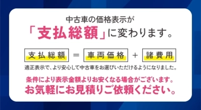 中古車の価格表示が「支払総額」に変わります。[支払総額＝車両価格+諸費用]適正表示でより安心です。